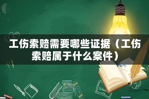 工傷索賠需要哪些證據(jù)（工傷索賠屬于什么案件）