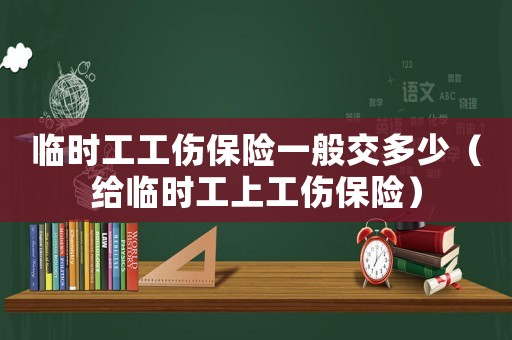 臨時工工傷保險一般交多少（給臨時工上工傷保險）