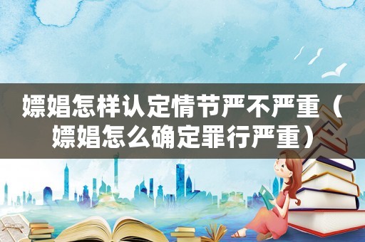 嫖娼怎樣認定情節(jié)嚴不嚴重（嫖娼怎么確定罪行嚴重）