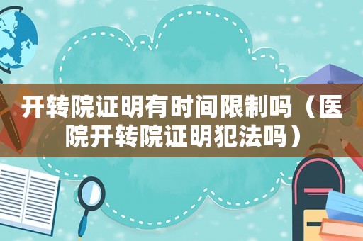 開轉(zhuǎn)院證明有時(shí)間限制嗎（醫(yī)院開轉(zhuǎn)院證明犯法嗎）