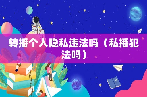 轉(zhuǎn)播個(gè)人隱私違法嗎（私播犯法嗎）