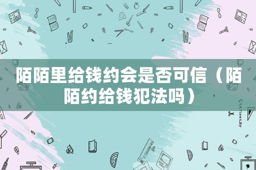 陌陌里給錢(qián)約會(huì)是否可信（陌陌約給錢(qián)犯法嗎）