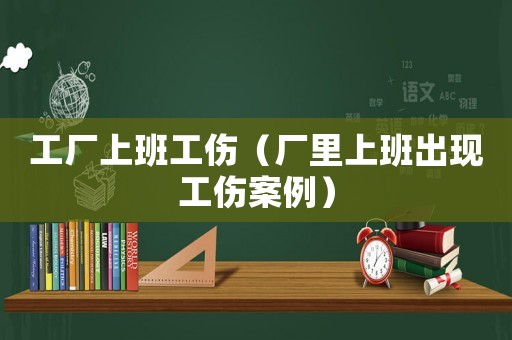 工廠上班工傷（廠里上班出現(xiàn)工傷案例）