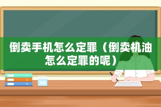 倒賣手機(jī)怎么定罪（倒賣機(jī)油怎么定罪的呢）