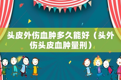 頭皮外傷血腫多久能好（頭外傷頭皮血腫量刑）