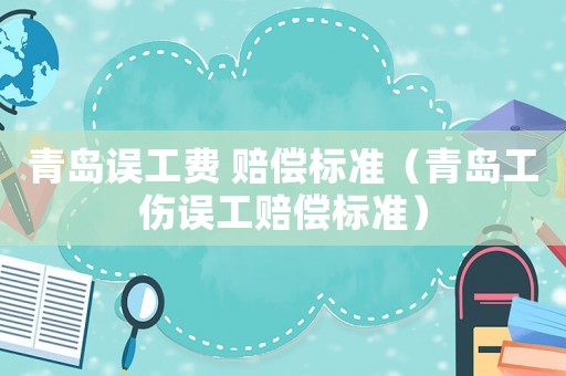 青島誤工費 賠償標(biāo)準（青島工傷誤工賠償標(biāo)準）