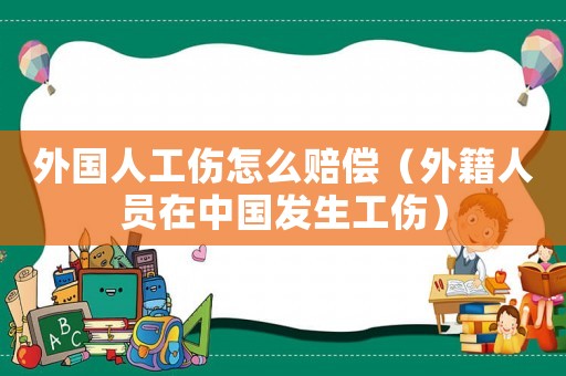 外國人工傷怎么賠償（外籍人員在中國發(fā)生工傷）
