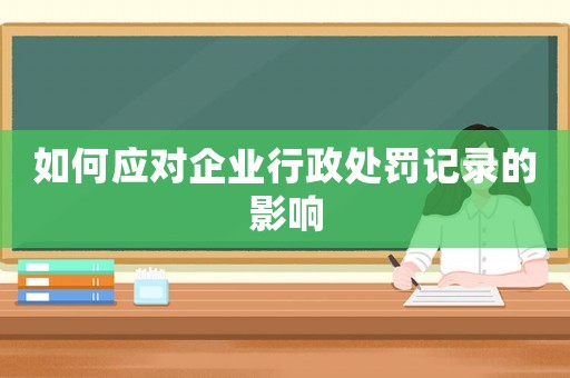 如何應(yīng)對企業(yè)行政處罰記錄的影響