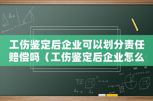 工傷鑒定后企業(yè)可以劃分責(zé)任賠償嗎（工傷鑒定后企業(yè)怎么賠償）