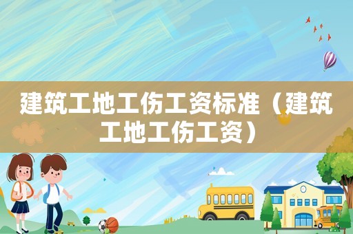 建筑工地工傷工資標(biāo)準(zhǔn)（建筑工地工傷工資）