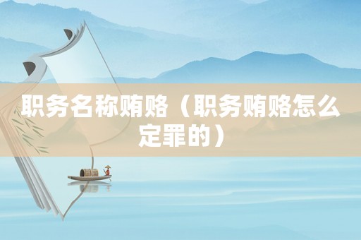 職務(wù)名稱賄賂（職務(wù)賄賂怎么定罪的）