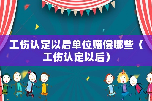 工傷認定以后單位賠償哪些（工傷認定以后）