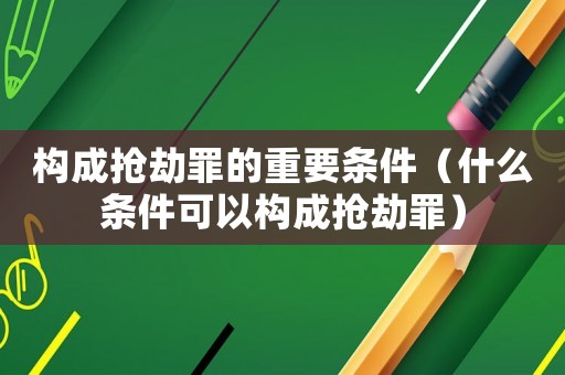 構(gòu)成搶劫罪的重要條件（什么條件可以構(gòu)成搶劫罪）