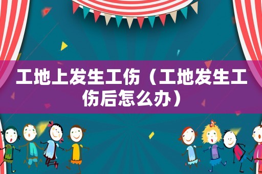 工地上發(fā)生工傷（工地發(fā)生工傷后怎么辦）