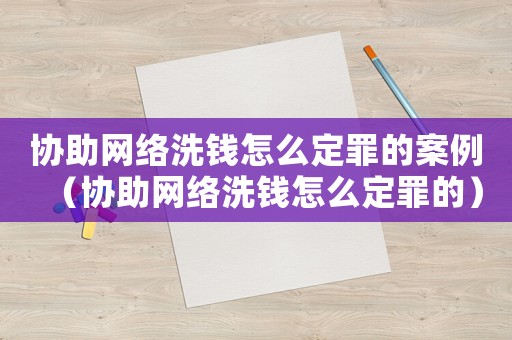 協(xié)助網(wǎng)絡(luò)洗錢(qián)怎么定罪的案例（協(xié)助網(wǎng)絡(luò)洗錢(qián)怎么定罪的）