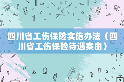 四川省工傷保險(xiǎn)實(shí)施辦法（四川省工傷保險(xiǎn)待遇案由）