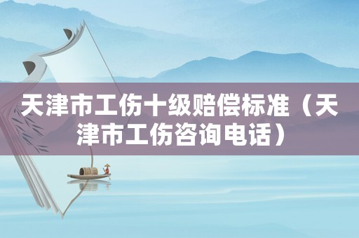 天津市工傷十級賠償標準（天津市工傷咨詢電話）