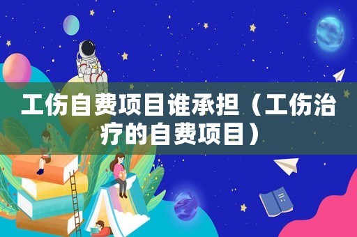 工傷自費項目誰承擔（工傷治療的自費項目）