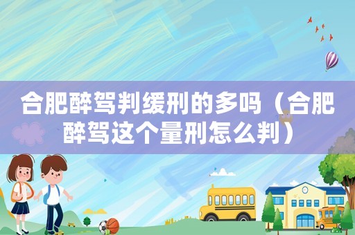 合肥醉駕判緩刑的多嗎（合肥醉駕這個(gè)量刑怎么判）