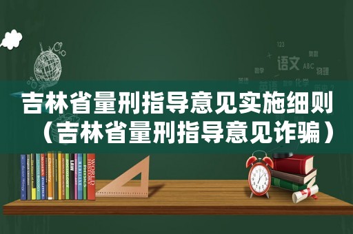 吉林省量刑指導(dǎo)意見(jiàn)實(shí)施細(xì)則（吉林省量刑指導(dǎo)意見(jiàn)詐騙）