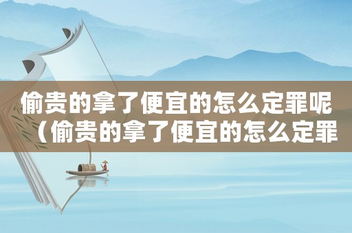偷貴的拿了便宜的怎么定罪呢（偷貴的拿了便宜的怎么定罪）