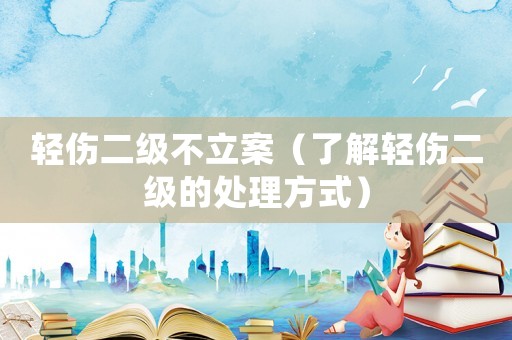 輕傷二級不立案（了解輕傷二級的處理方式）