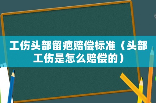 工傷頭部留疤賠償標(biāo)準(zhǔn)（頭部工傷是怎么賠償?shù)模? title=