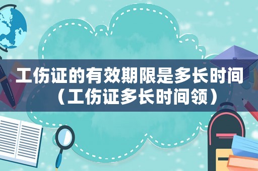 工傷證的有效期限是多長(zhǎng)時(shí)間（工傷證多長(zhǎng)時(shí)間領(lǐng)）