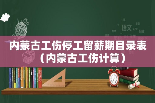 內(nèi)蒙古工傷停工留薪期目錄表（內(nèi)蒙古工傷計(jì)算）