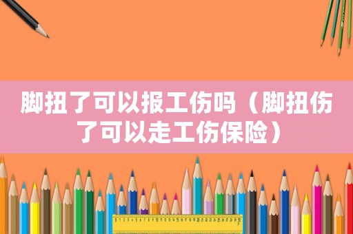 腳扭了可以報(bào)工傷嗎（腳扭傷了可以走工傷保險(xiǎn)）