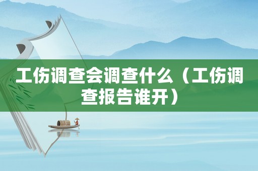 工傷調(diào)查會調(diào)查什么（工傷調(diào)查報告誰開）