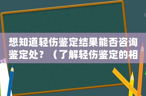 想知道輕傷鑒定結(jié)果能否咨詢鑒定處？（了解輕傷鑒定的相關(guān)信息）