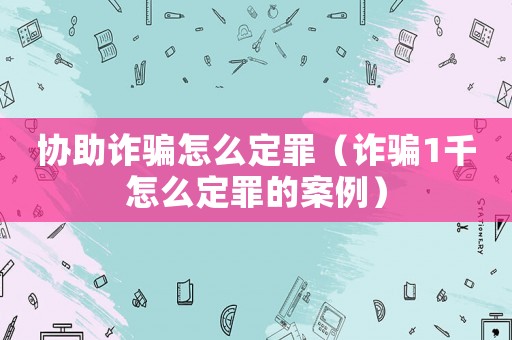 協(xié)助詐騙怎么定罪（詐騙1千怎么定罪的案例）