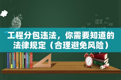 工程分包違法，你需要知道的法律規(guī)定（合理避免風(fēng)險(xiǎn)）