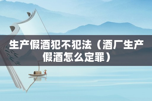 生產(chǎn)假酒犯不犯法（酒廠生產(chǎn)假酒怎么定罪）
