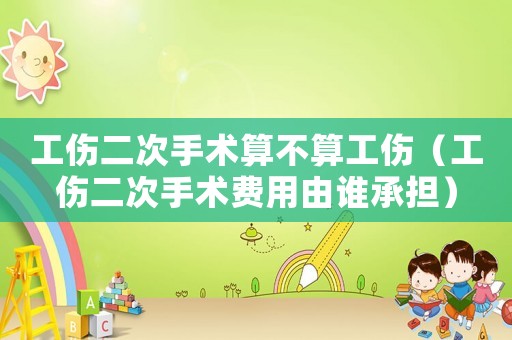 工傷二次手術(shù)算不算工傷（工傷二次手術(shù)費用由誰承擔(dān)）