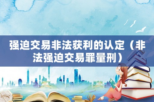 強(qiáng)迫交易非法獲利的認(rèn)定（非法強(qiáng)迫交易罪量刑）