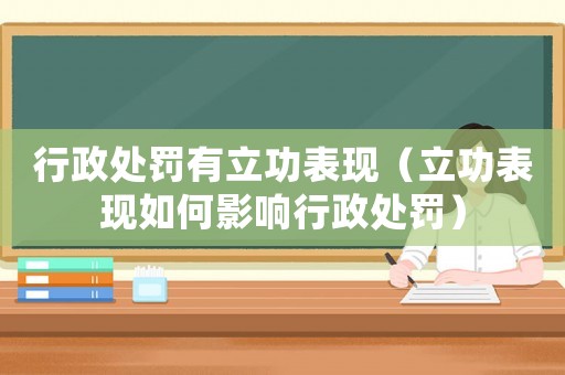 行政處罰有立功表現(xiàn)（立功表現(xiàn)如何影響行政處罰）