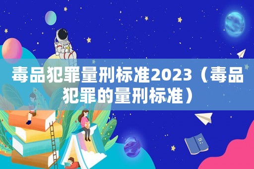 毒品犯罪量刑標(biāo)準(zhǔn)2023（毒品犯罪的量刑標(biāo)準(zhǔn)）