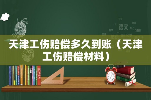 天津工傷賠償多久到賬（天津工傷賠償材料）
