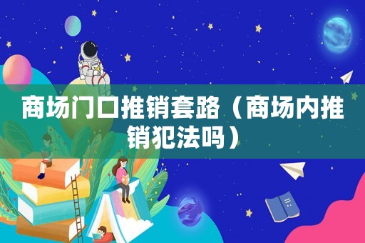 商場(chǎng)門口推銷套路（商場(chǎng)內(nèi)推銷犯法嗎）