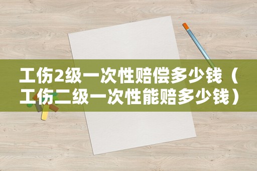 工傷2級(jí)一次性賠償多少錢（工傷二級(jí)一次性能賠多少錢）
