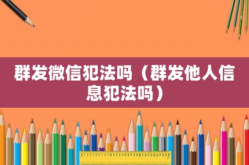群發(fā)微信犯法嗎（群發(fā)他人信息犯法嗎）
