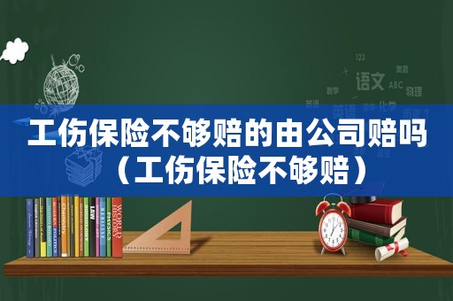 工傷保險不夠賠的由公司賠嗎（工傷保險不夠賠）