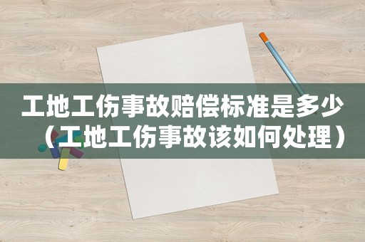 工地工傷事故賠償標(biāo)準(zhǔn)是多少（工地工傷事故該如何處理）