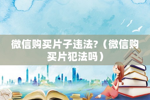 微信購(gòu)買片子違法?（微信購(gòu)買片犯法嗎）