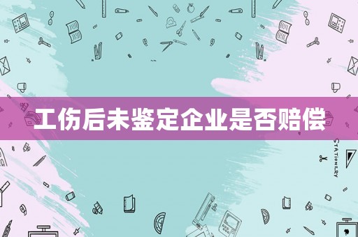 工傷后未鑒定企業(yè)是否賠償