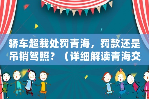 轎車超載處罰青海，罰款還是吊銷駕照？（詳細解讀青海交通管理局的新規(guī)定）