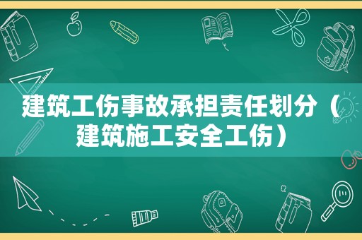 建筑工傷事故承擔(dān)責(zé)任劃分（建筑施工安全工傷）