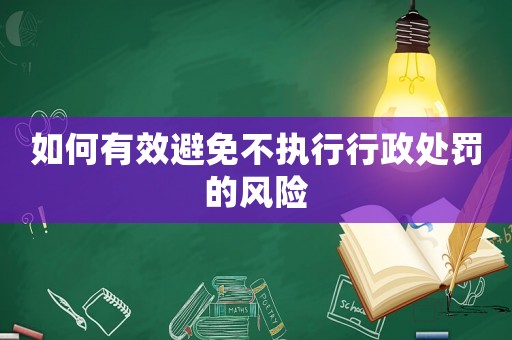 如何有效避免不執(zhí)行行政處罰的風(fēng)險(xiǎn)